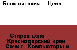 Блок питания. › Цена ­ 1 000 › Старая цена ­ 1 330 - Краснодарский край, Сочи г. Компьютеры и игры » Комплектующие к ПК   . Краснодарский край